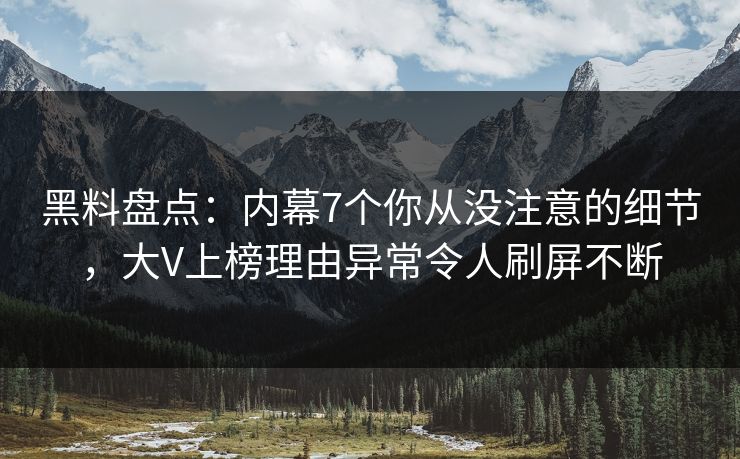 黑料盘点：内幕7个你从没注意的细节，大V上榜理由异常令人刷屏不断