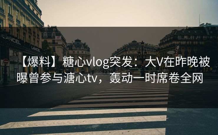 【爆料】糖心vlog突发：大V在昨晚被曝曾参与溏心tv，轰动一时席卷全网