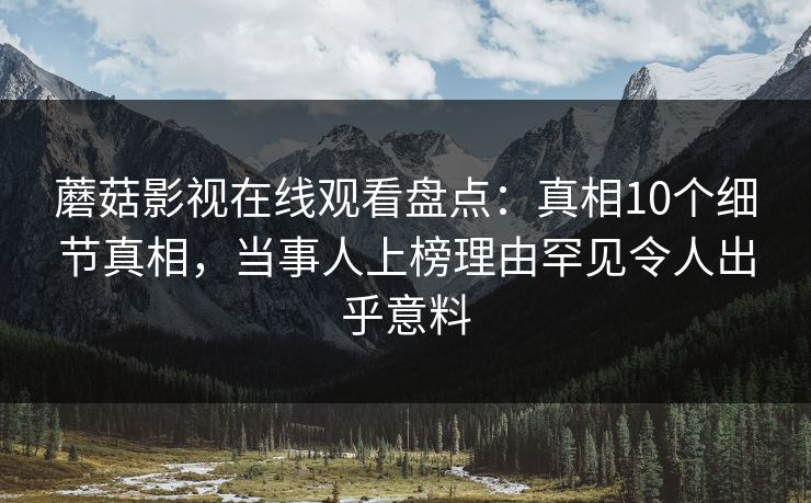 蘑菇影视在线观看盘点：真相10个细节真相，当事人上榜理由罕见令人出乎意料